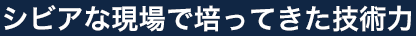 シビアな現場で培ってきた技術力